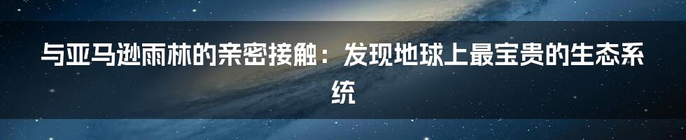 与亚马逊雨林的亲密接触：发现地球上最宝贵的生态系统