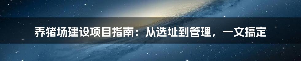 养猪场建设项目指南：从选址到管理，一文搞定