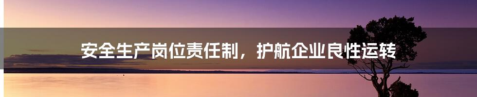 安全生产岗位责任制，护航企业良性运转