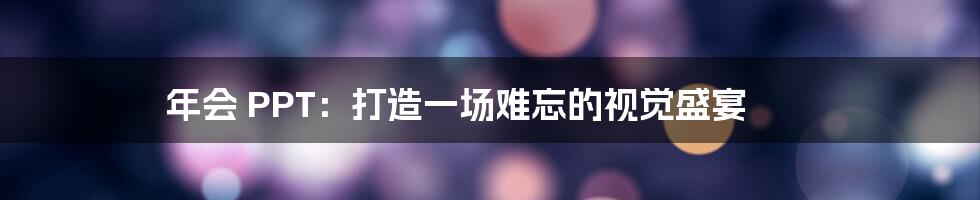 年会 PPT：打造一场难忘的视觉盛宴