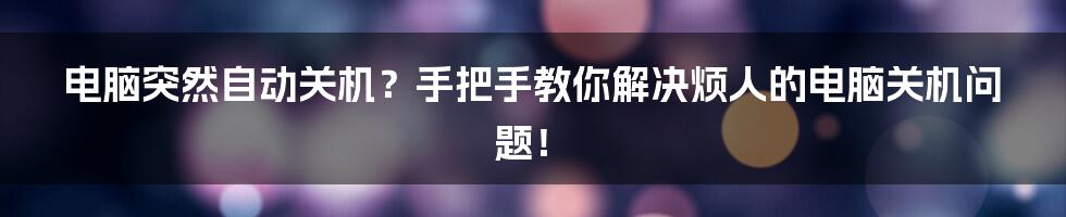 电脑突然自动关机？手把手教你解决烦人的电脑关机问题！