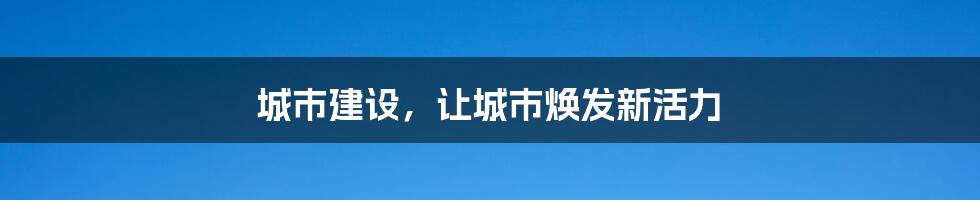 城市建设，让城市焕发新活力