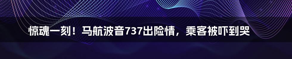 惊魂一刻！马航波音737出险情，乘客被吓到哭