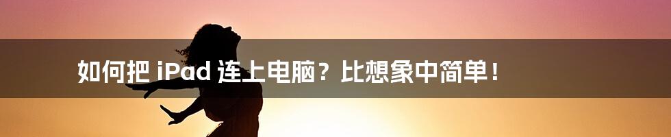 如何把 iPad 连上电脑？比想象中简单！