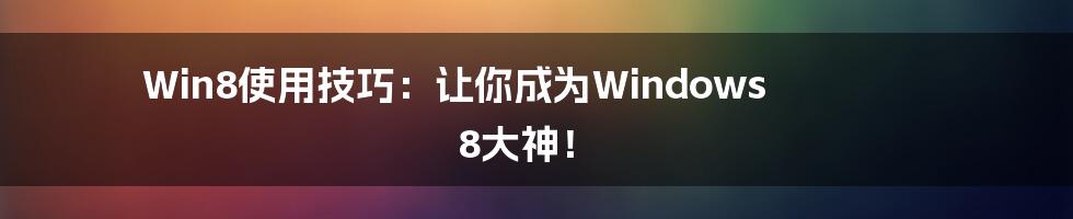 Win8使用技巧：让你成为Windows 8大神！