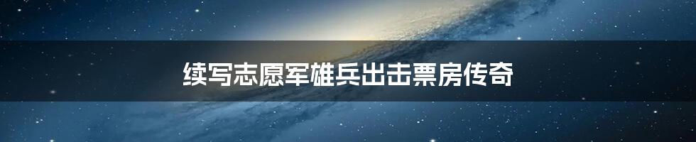 续写志愿军雄兵出击票房传奇