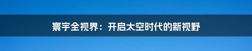 寰宇全视界：开启太空时代的新视野