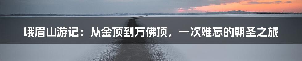 峨眉山游记：从金顶到万佛顶，一次难忘的朝圣之旅