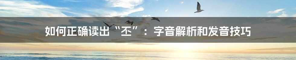 如何正确读出“丕”：字音解析和发音技巧