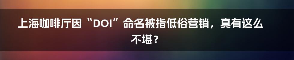 上海咖啡厅因“DOI”命名被指低俗营销，真有这么不堪？