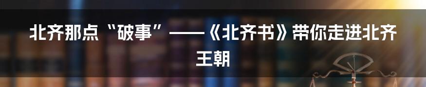 北齐那点“破事”——《北齐书》带你走进北齐王朝