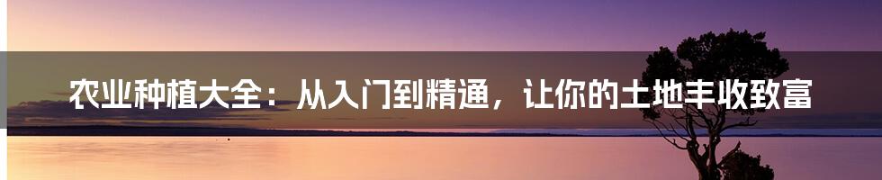 农业种植大全：从入门到精通，让你的土地丰收致富