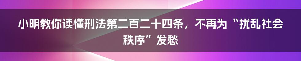 小明教你读懂刑法第二百二十四条，不再为“扰乱社会秩序”发愁