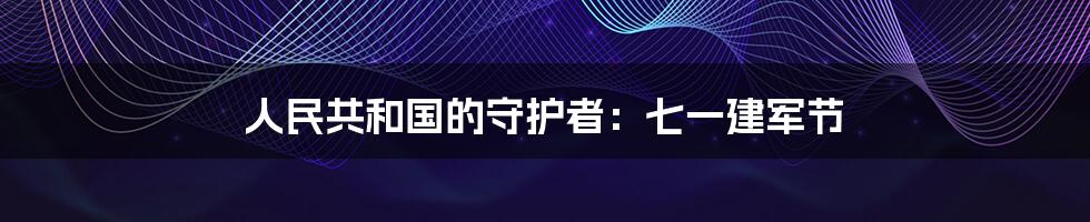 人民共和国的守护者：七一建军节