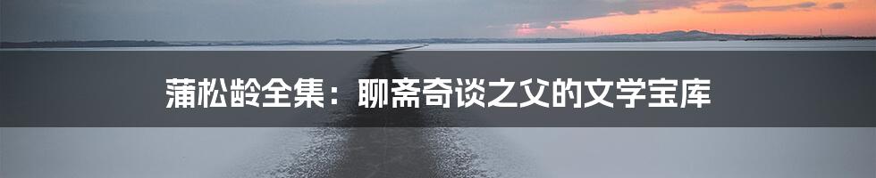 蒲松龄全集：聊斋奇谈之父的文学宝库