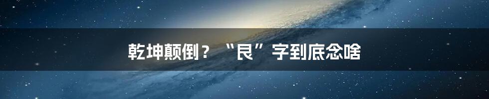 乾坤颠倒？“艮”字到底念啥