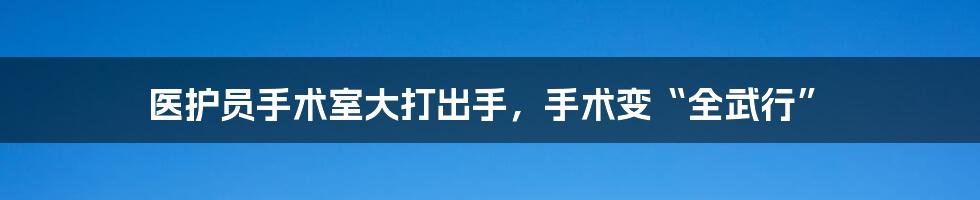 医护员手术室大打出手，手术变“全武行”