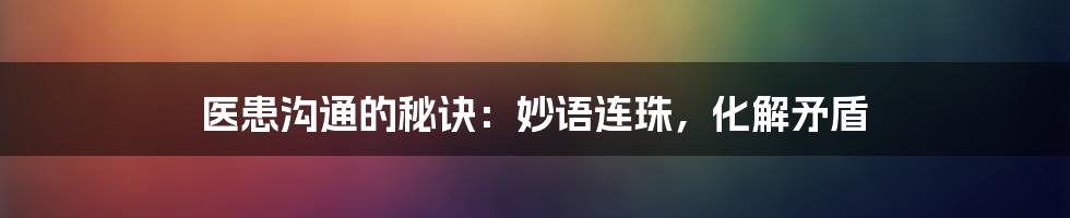 医患沟通的秘诀：妙语连珠，化解矛盾