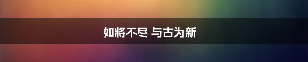 如将不尽 与古为新