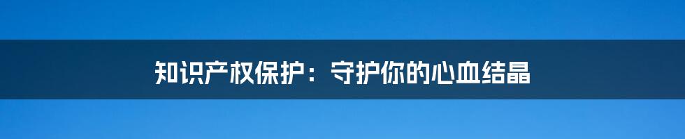 知识产权保护：守护你的心血结晶