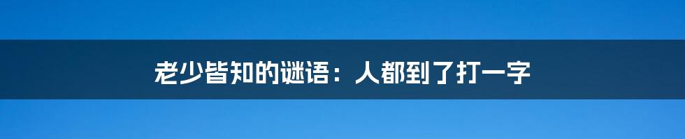 老少皆知的谜语：人都到了打一字