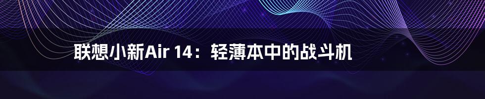 联想小新Air 14：轻薄本中的战斗机