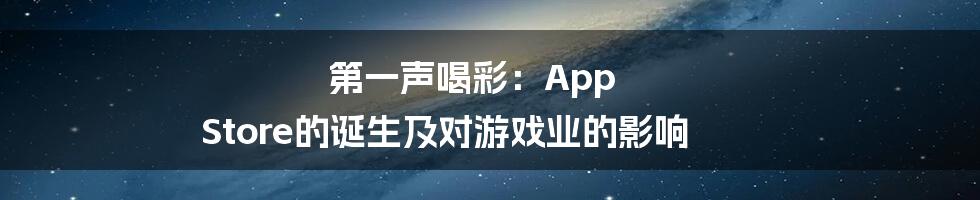 第一声喝彩：App Store的诞生及对游戏业的影响