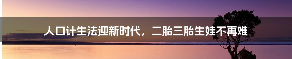 人口计生法迎新时代，二胎三胎生娃不再难