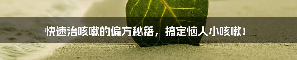 快速治咳嗽的偏方秘籍，搞定恼人小咳嗽！