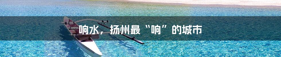 响水，扬州最“响”的城市