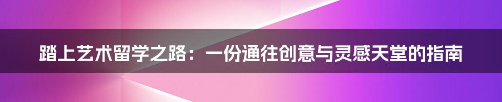 踏上艺术留学之路：一份通往创意与灵感天堂的指南