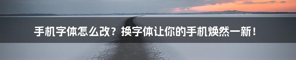 手机字体怎么改？换字体让你的手机焕然一新！