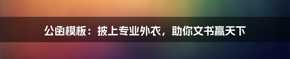 公函模板：披上专业外衣，助你文书赢天下