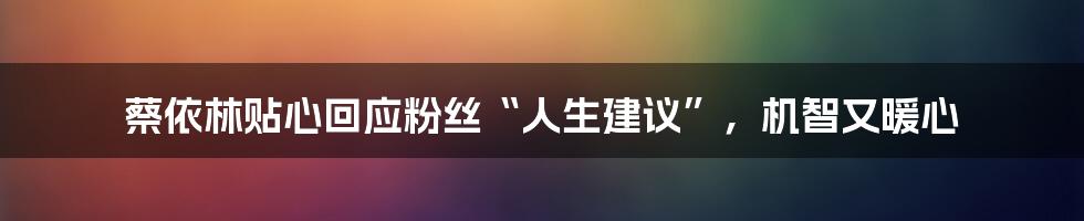 蔡依林贴心回应粉丝“人生建议”，机智又暖心