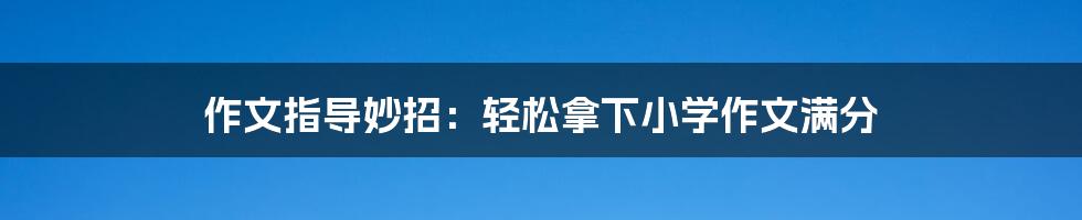 作文指导妙招：轻松拿下小学作文满分