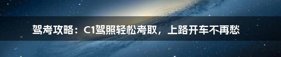 驾考攻略：C1驾照轻松考取，上路开车不再愁