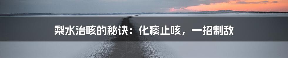 梨水治咳的秘诀：化痰止咳，一招制敌