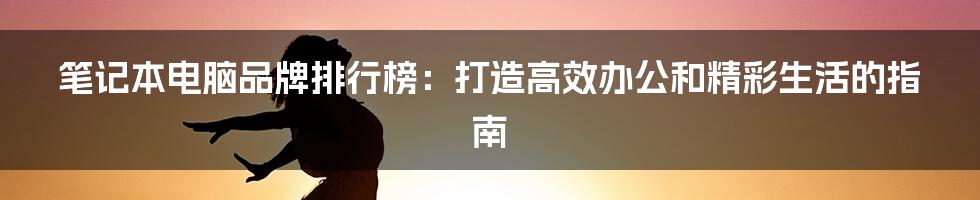 笔记本电脑品牌排行榜：打造高效办公和精彩生活的指南