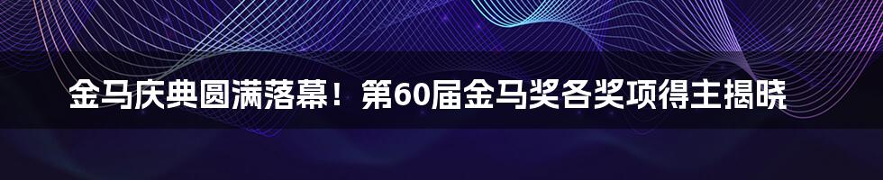 金马庆典圆满落幕！第60届金马奖各奖项得主揭晓