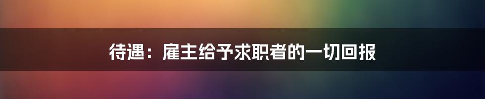 待遇：雇主给予求职者的一切回报