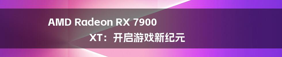 AMD Radeon RX 7900 XT：开启游戏新纪元