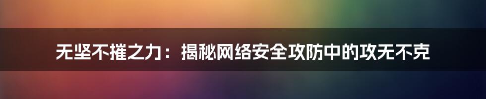 无坚不摧之力：揭秘网络安全攻防中的攻无不克