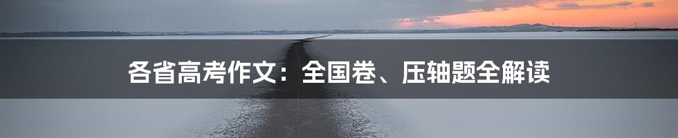 各省高考作文：全国卷、压轴题全解读