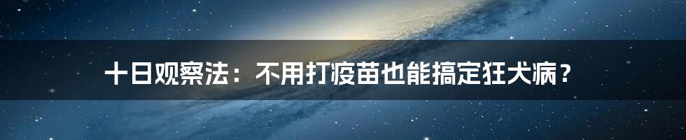 十日观察法：不用打疫苗也能搞定狂犬病？