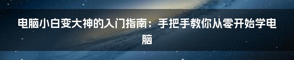 电脑小白变大神的入门指南：手把手教你从零开始学电脑