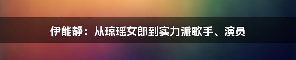 伊能静：从琼瑶女郎到实力派歌手、演员