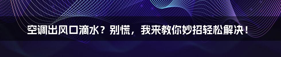 空调出风口滴水？别慌，我来教你妙招轻松解决！