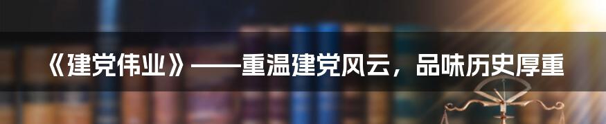 《建党伟业》——重温建党风云，品味历史厚重