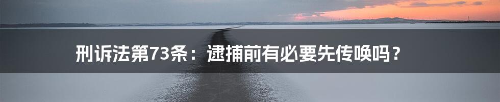 刑诉法第73条：逮捕前有必要先传唤吗？