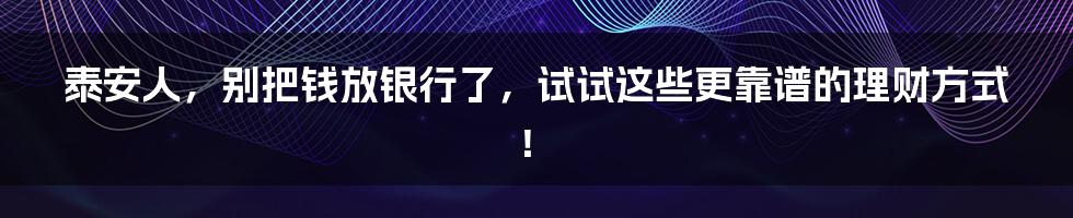 泰安人，别把钱放银行了，试试这些更靠谱的理财方式！